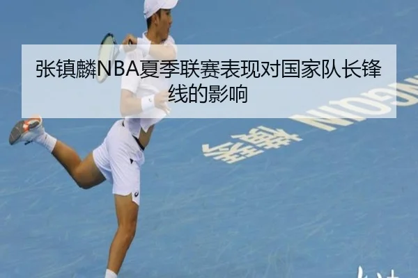 张镇麟NBA夏季联赛表现对国家队长锋线的影响